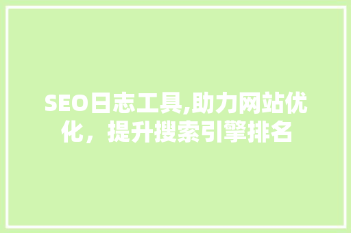 SEO日志工具,助力网站优化，提升搜索引擎排名