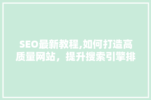 SEO最新教程,如何打造高质量网站，提升搜索引擎排名