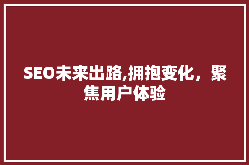 SEO未来出路,拥抱变化，聚焦用户体验