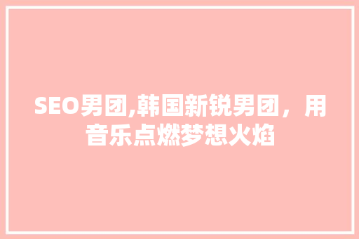 SEO男团,韩国新锐男团，用音乐点燃梦想火焰