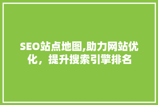 SEO站点地图,助力网站优化，提升搜索引擎排名