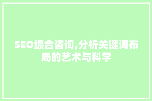 SEO综合咨询,分析关键词布局的艺术与科学