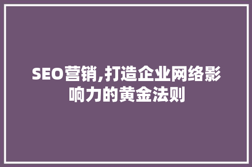 SEO营销,打造企业网络影响力的黄金法则