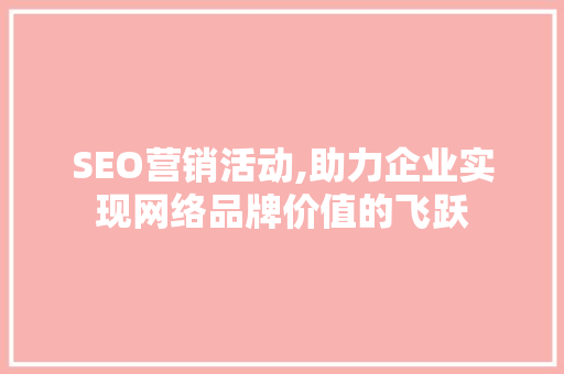 SEO营销活动,助力企业实现网络品牌价值的飞跃