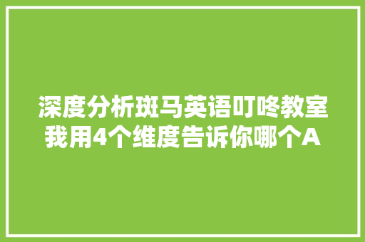 深度分析斑马英语叮咚教室我用4个维度告诉你哪个AI课更好