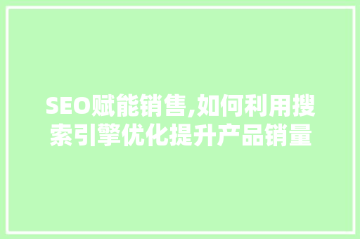 SEO赋能销售,如何利用搜索引擎优化提升产品销量