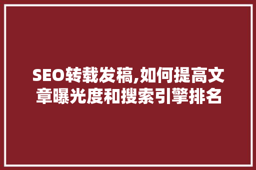 SEO转载发稿,如何提高文章曝光度和搜索引擎排名