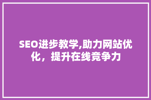 SEO进步教学,助力网站优化，提升在线竞争力