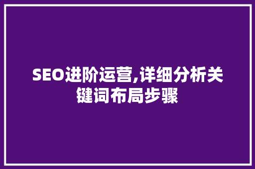 SEO进阶运营,详细分析关键词布局步骤