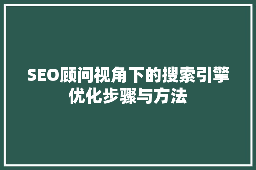 SEO顾问视角下的搜索引擎优化步骤与方法