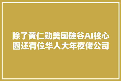 除了黄仁勋美国硅谷AI核心圈还有位华人大年夜佬公司股价1年涨近10倍英伟达是客户