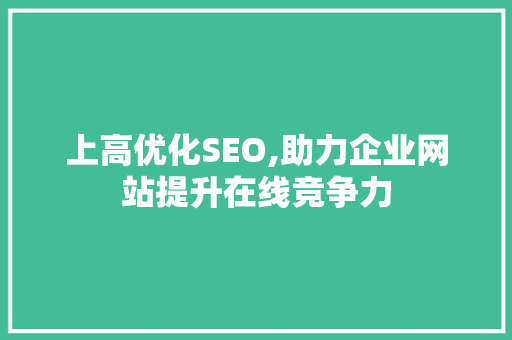 上高优化SEO,助力企业网站提升在线竞争力