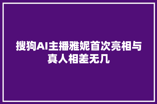 搜狗AI主播雅妮首次亮相与真人相差无几