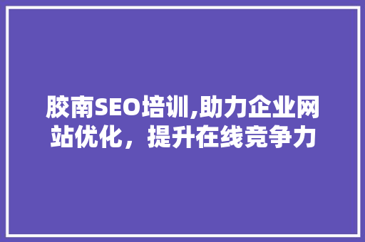 胶南SEO培训,助力企业网站优化，提升在线竞争力