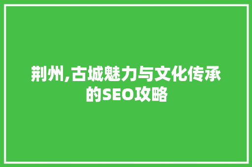 荆州,古城魅力与文化传承的SEO攻略