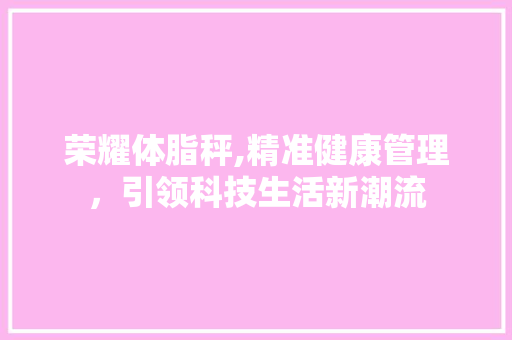 荣耀体脂秤,精准健康管理，引领科技生活新潮流