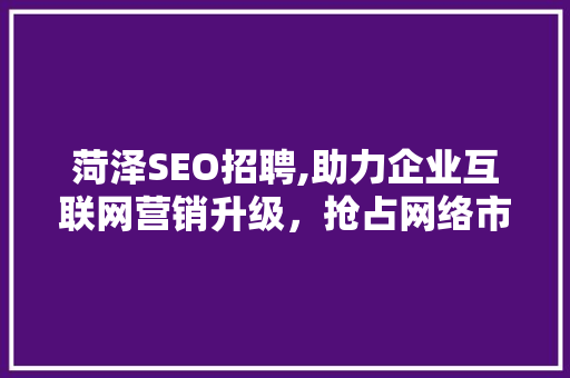 菏泽SEO招聘,助力企业互联网营销升级，抢占网络市场先机