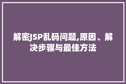 解密JSP乱码问题,原因、解决步骤与最佳方法