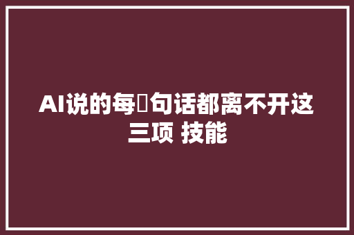 AI说的每⼀句话都离不开这三项 技能