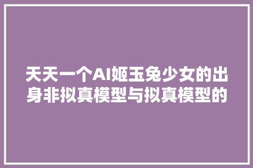 天天一个AI姬玉兔少女的出身非拟真模型与拟真模型的前后混用