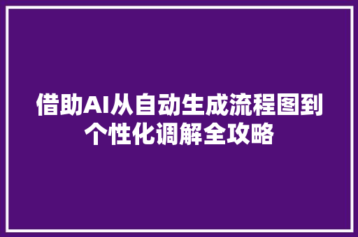 借助AI从自动生成流程图到个性化调解全攻略