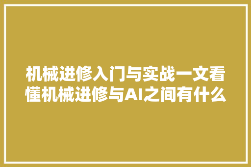 机械进修入门与实战一文看懂机械进修与AI之间有什么接洽关系