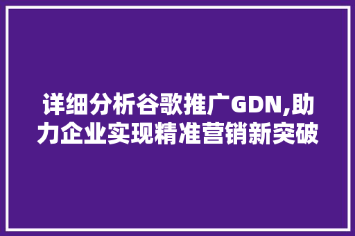 详细分析谷歌推广GDN,助力企业实现精准营销新突破