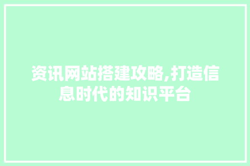 资讯网站搭建攻略,打造信息时代的知识平台