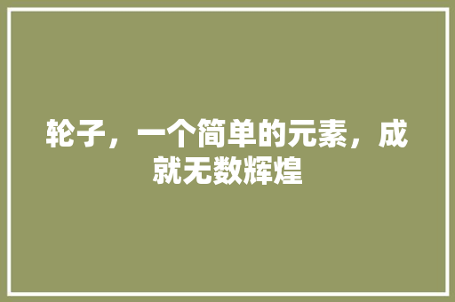 轮子，一个简单的元素，成就无数辉煌