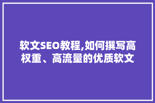 软文SEO教程,如何撰写高权重、高流量的优质软文