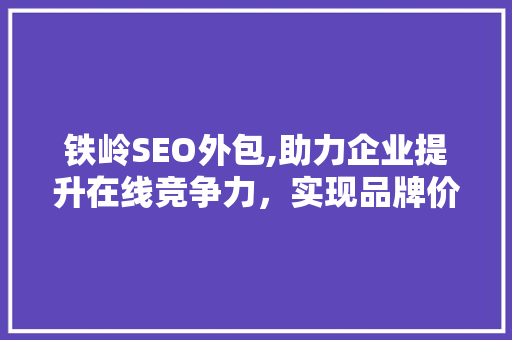 铁岭SEO外包,助力企业提升在线竞争力，实现品牌价值最大化