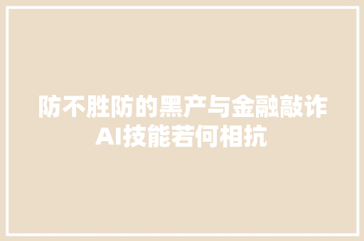 防不胜防的黑产与金融敲诈AI技能若何相抗