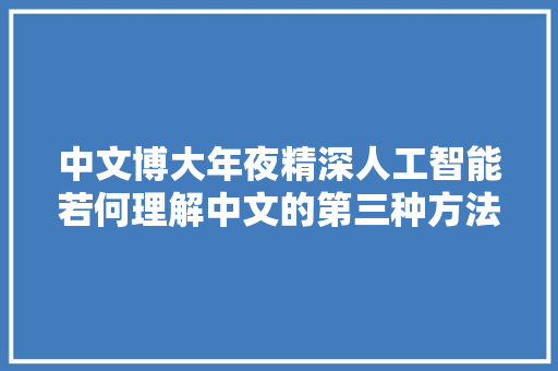 中文博大年夜精深人工智能若何理解中文的第三种方法外国人也参考