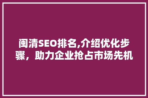 闽清SEO排名,介绍优化步骤，助力企业抢占市场先机