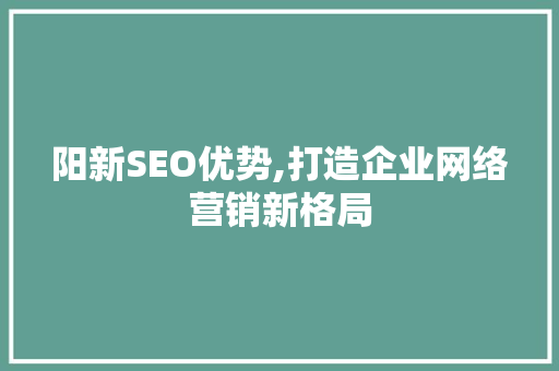 阳新SEO优势,打造企业网络营销新格局