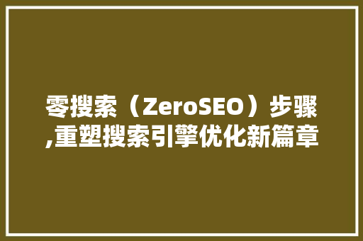 零搜索（ZeroSEO）步骤,重塑搜索引擎优化新篇章