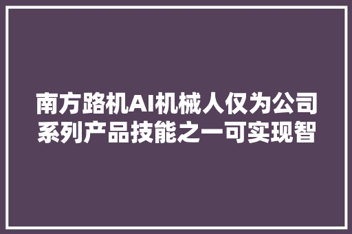 南方路机AI机械人仅为公司系列产品技能之一可实现智能化控制混凝当地货物德量稳定