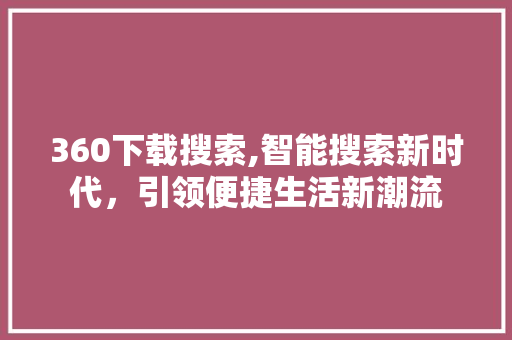 360下载搜索,智能搜索新时代，引领便捷生活新潮流