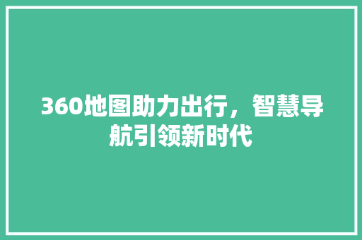 360地图助力出行，智慧导航引领新时代