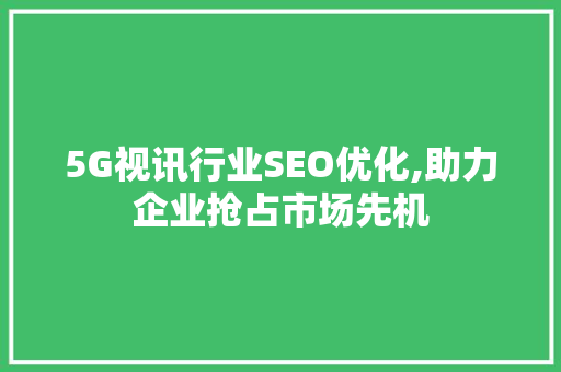 5G视讯行业SEO优化,助力企业抢占市场先机