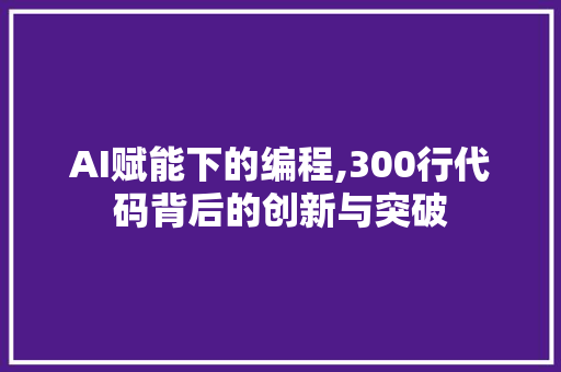 AI赋能下的编程,300行代码背后的创新与突破