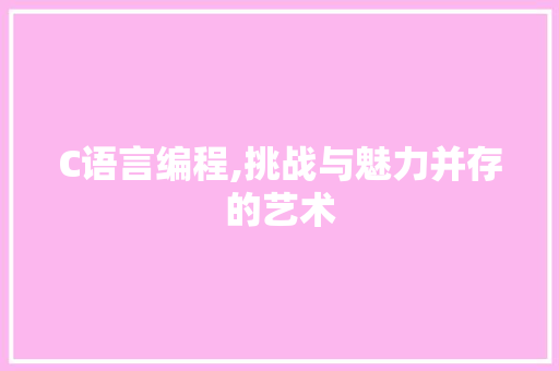 C语言编程,挑战与魅力并存的艺术