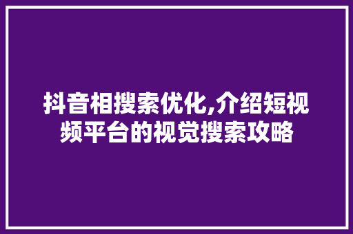 抖音相搜索优化,介绍短视频平台的视觉搜索攻略