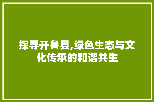 探寻开鲁县,绿色生态与文化传承的和谐共生