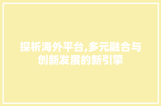 探析海外平台,多元融合与创新发展的新引擎