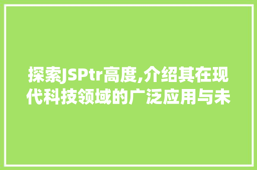 探索JSPtr高度,介绍其在现代科技领域的广泛应用与未来趋势