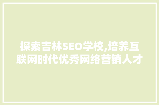 探索吉林SEO学校,培养互联网时代优秀网络营销人才的新摇篮