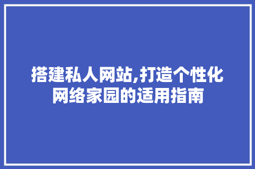 搭建私人网站,打造个性化网络家园的适用指南