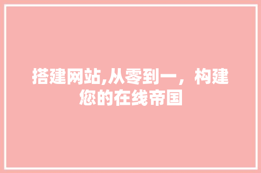 搭建网站,从零到一，构建您的在线帝国