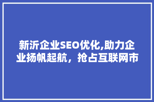 新沂企业SEO优化,助力企业扬帆起航，抢占互联网市场先机